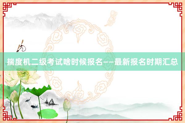 揣度机二级考试啥时候报名——最新报名时期汇总