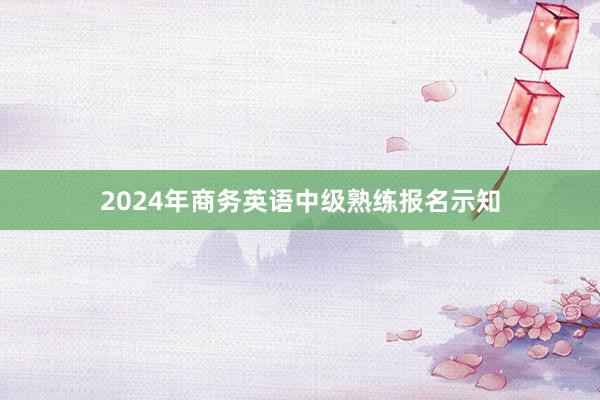 2024年商务英语中级熟练报名示知