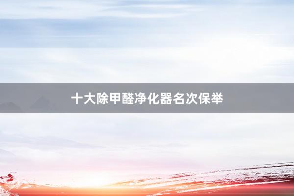 十大除甲醛净化器名次保举
