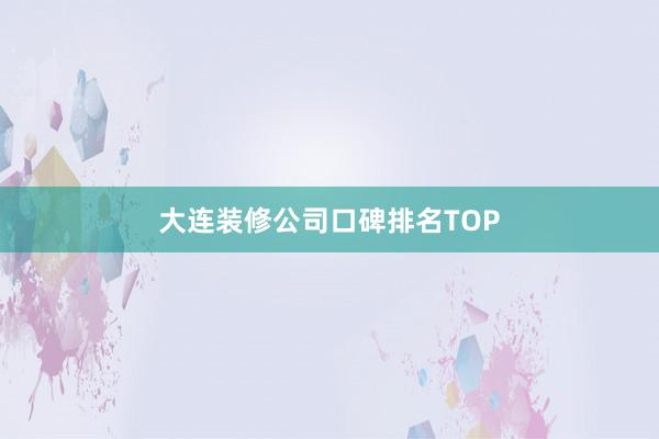 大连装修公司口碑排名TOP