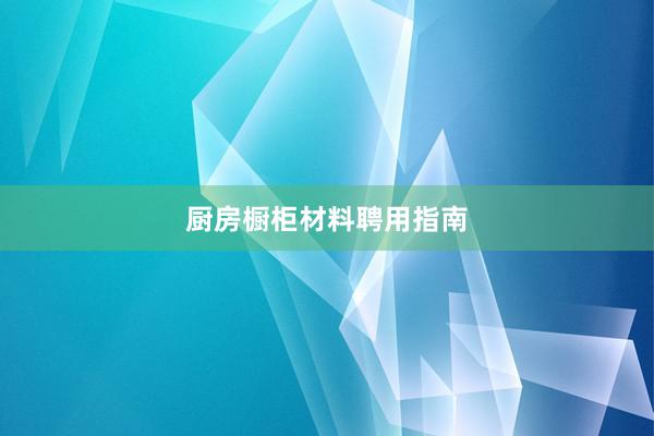 厨房橱柜材料聘用指南